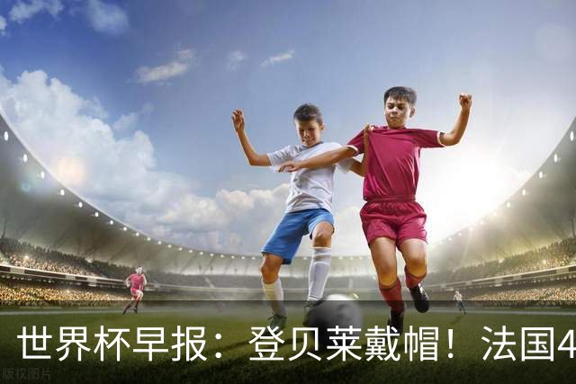 世界杯早报：登贝莱戴帽！法国4-1挪威 塞内加尔大胜排名超韩国