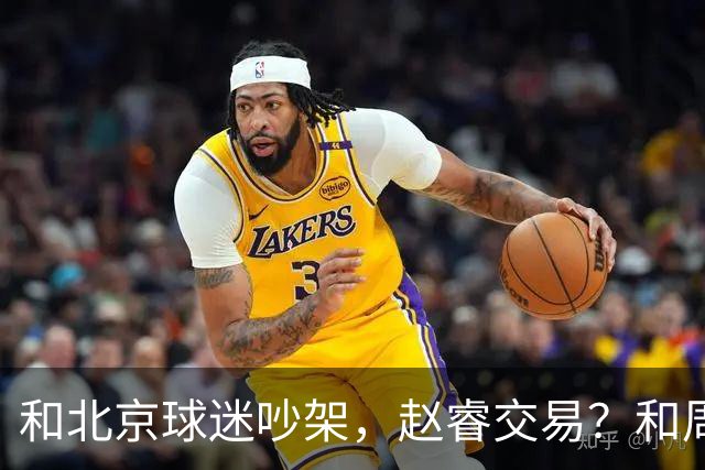 和北京球迷吵架，赵睿交易？和周琦互动，谁注意他表态，去向曝光