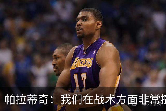 帕拉蒂奇：我们在战术方面非常擅长 但能实现质的飞跃的球员太少