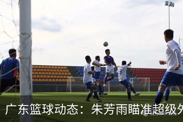 广东篮球动态：朱芳雨瞄准超级外援，杜润旺报价及徐杰征战德鲁联赛