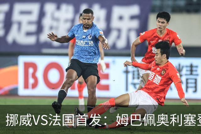 挪威VS法国首发：姆巴佩奥利塞登贝莱联袂 哈兰德替补