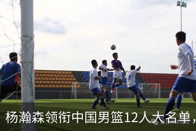 杨瀚森领衔中国男篮12人大名单，明日将在沈阳对阵日本男篮