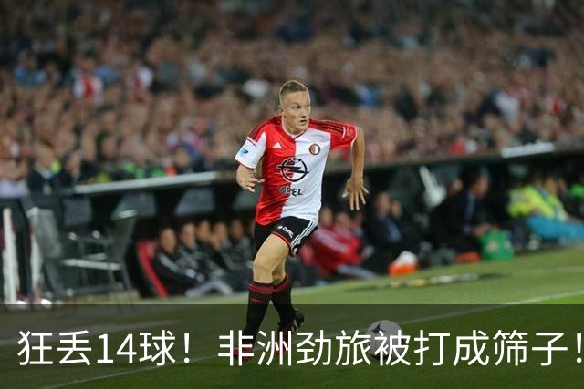 狂丢14球！非洲劲旅被打成筛子！荷兰男足收大礼，虐菜太稳了