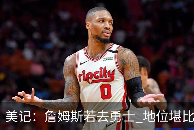 美记：詹姆斯若去勇士 地位堪比当年的杜兰特 还不如留湖人