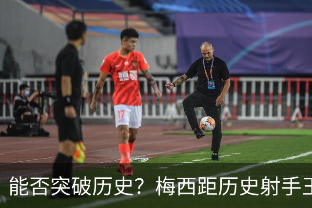 能否突破历史？梅西距历史射手王仅差3球 距历史助攻王仅差1助