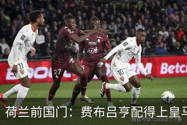 荷兰前国门：费布吕亨配得上皇马拜仁，但现在去可能有点早
