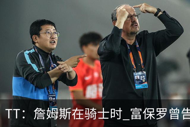 TT：詹姆斯在骑士时 富保罗曾告诉我要为夺冠牺牲否则可能被交易